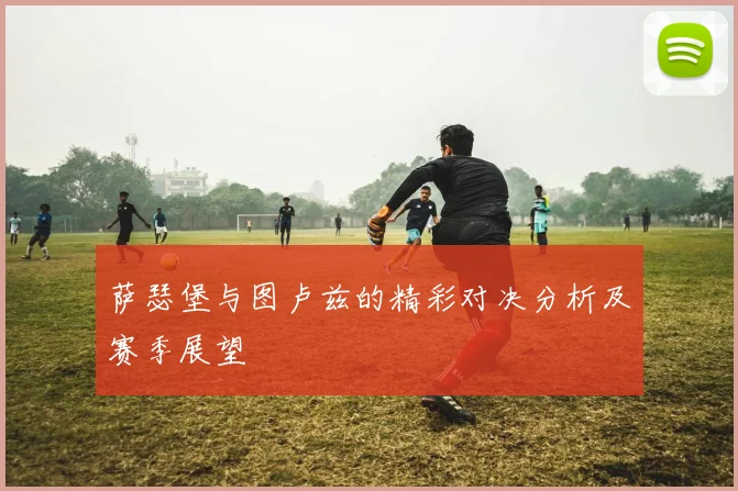 萨瑟堡与图卢兹的精彩对决分析及赛季展望