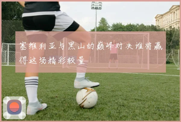 塞维利亚与黑山的巅峰对决谁将赢得这场精彩较量