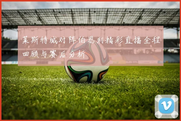 莱斯特城对阵伯恩利精彩直播全程回顾与赛后分析