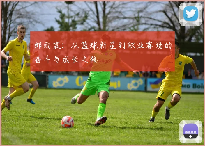 邹雨宸：从篮球新星到职业赛场的奋斗与成长之路