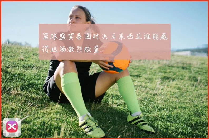 篮球盛宴泰国对决马来西亚谁能赢得这场激烈较量
