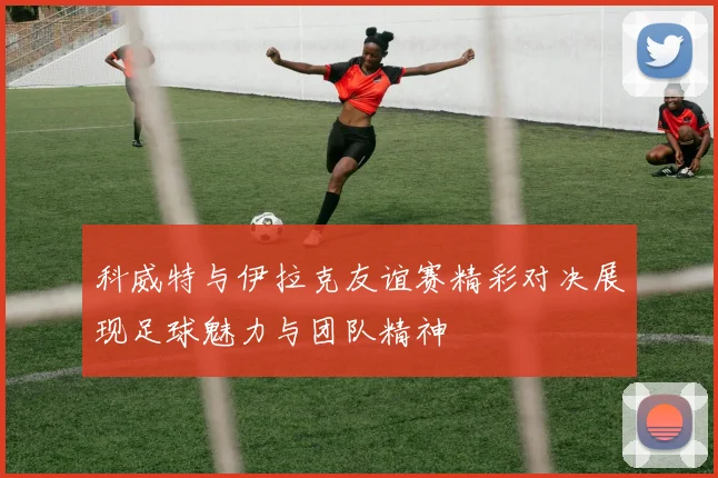 科威特与伊拉克友谊赛精彩对决展现足球魅力与团队精神