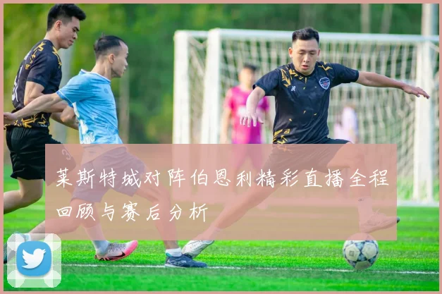 莱斯特城对阵伯恩利精彩直播全程回顾与赛后分析