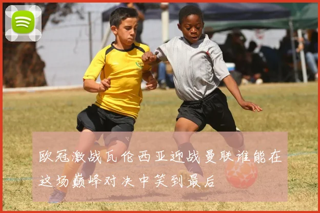 欧冠激战瓦伦西亚迎战曼联谁能在这场巅峰对决中笑到最后