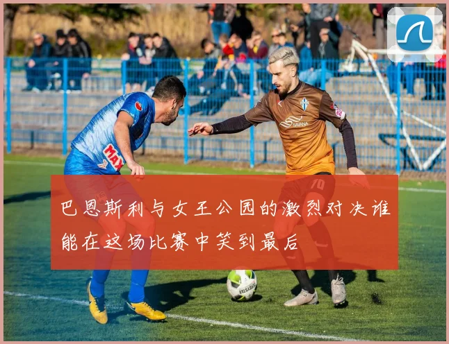 巴恩斯利与女王公园的激烈对决谁能在这场比赛中笑到最后