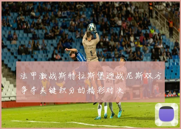法甲激战斯特拉斯堡迎战尼斯双方争夺关键积分的精彩对决