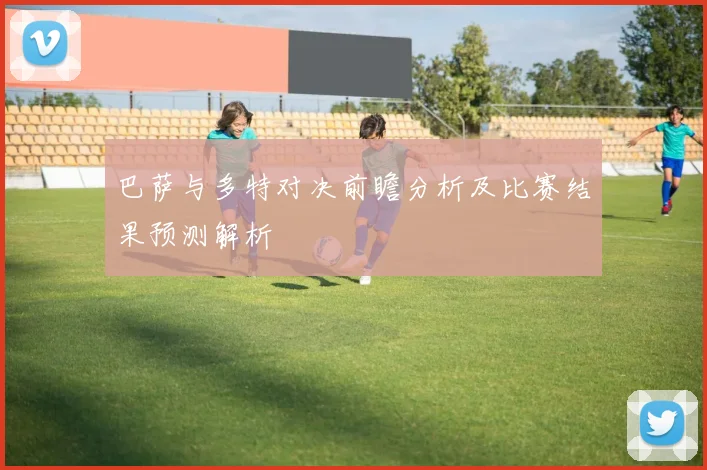 巴萨与多特对决前瞻分析及比赛结果预测解析