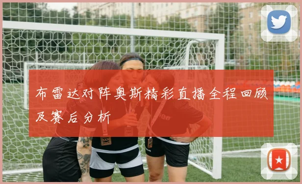 布雷达对阵奥斯精彩直播全程回顾及赛后分析